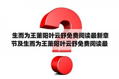  生而为王萧阳叶云舒免费阅读最新章节及生而为王萧阳叶云舒免费阅读最新章节小说，哪里可以免费阅读？