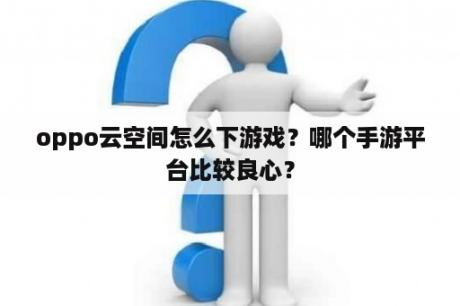 oppo云空间怎么下游戏？哪个手游平台比较良心？