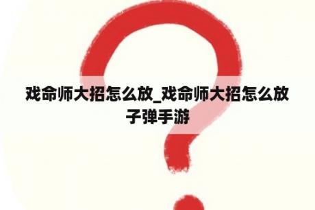 戏命师大招怎么放_戏命师大招怎么放子弹手游