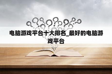 电脑游戏平台十大排名_最好的电脑游戏平台