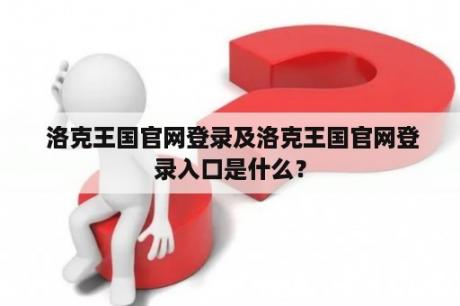  洛克王国官网登录及洛克王国官网登录入口是什么？