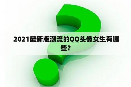  2021最新版潮流的QQ头像女生有哪些？