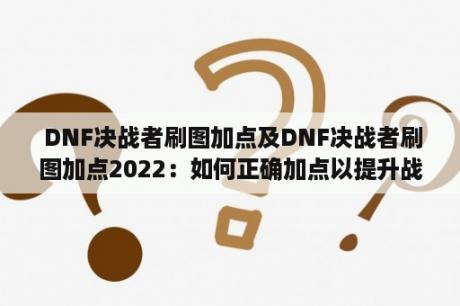  DNF决战者刷图加点及DNF决战者刷图加点2022：如何正确加点以提升战斗效率？