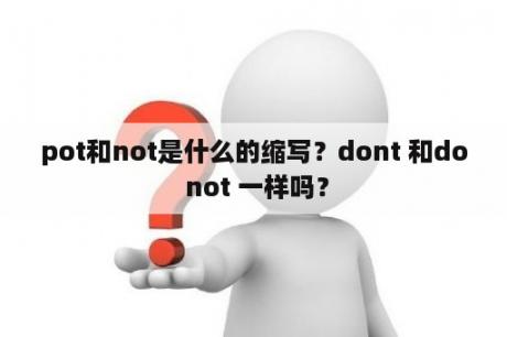 pot和not是什么的缩写？dont 和do not 一样吗？