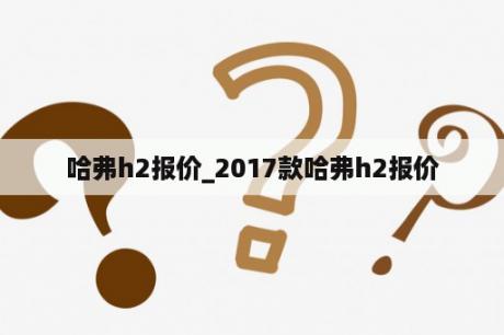哈弗h2报价_2017款哈弗h2报价