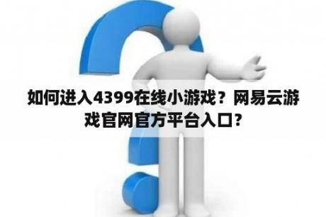 如何进入4399在线小游戏？网易云游戏官网官方平台入口？