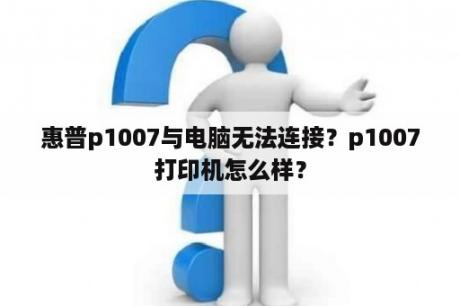 惠普p1007与电脑无法连接？p1007打印机怎么样？