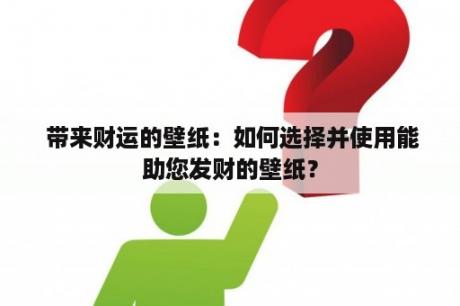  带来财运的壁纸：如何选择并使用能助您发财的壁纸？