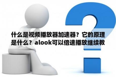 什么是视频播放器加速器？它的原理是什么？alook可以倍速播放继续教育课程吗？