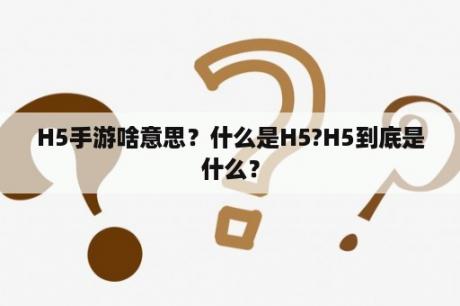 H5手游啥意思？什么是H5?H5到底是什么？