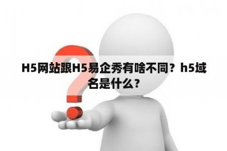 H5网站跟H5易企秀有啥不同？h5域名是什么？