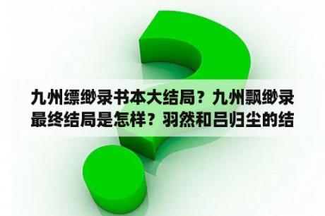 九州缥缈录书本大结局？九州飘缈录最终结局是怎样？羽然和吕归尘的结局是怎样？