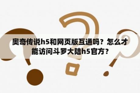 奥奇传说h5和网页版互通吗？怎么才能访问斗罗大陆h5官方？