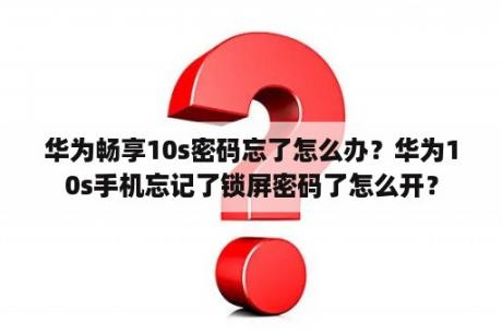 华为畅享10s密码忘了怎么办？华为10s手机忘记了锁屏密码了怎么开？