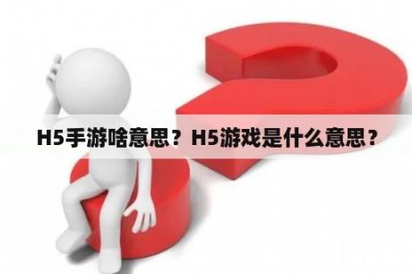 H5手游啥意思？H5游戏是什么意思？