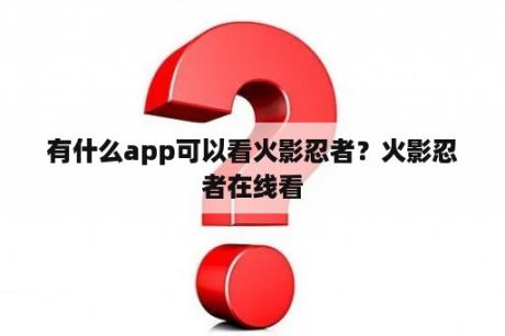 有什么app可以看火影忍者？火影忍者在线看