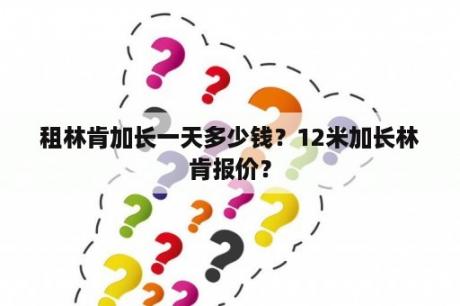租林肯加长一天多少钱？12米加长林肯报价？