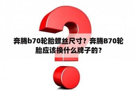 奔腾b70轮胎螺丝尺寸？奔腾B70轮胎应该换什么牌子的？