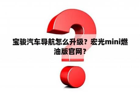 宝骏汽车导航怎么升级？宏光mini燃油版官网？