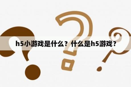 h5小游戏是什么？什么是h5游戏？