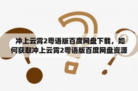  冲上云霄2粤语版百度网盘下载，如何获取冲上云霄2粤语版百度网盘资源？