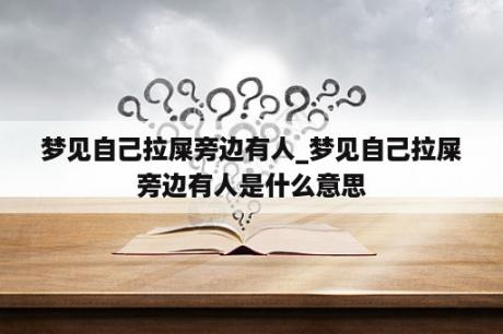 梦见自己拉屎旁边有人_梦见自己拉屎旁边有人是什么意思