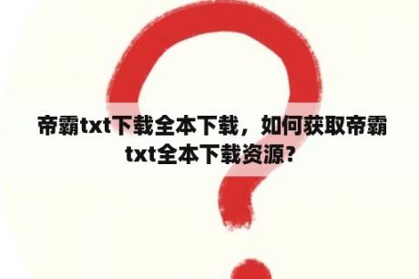  帝霸txt下载全本下载，如何获取帝霸txt全本下载资源？