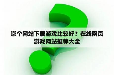 哪个网站下载游戏比较好？在线网页游戏网站推荐大全