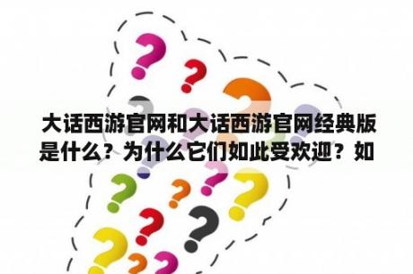  大话西游官网和大话西游官网经典版是什么？为什么它们如此受欢迎？如何访问官网？（TAGS: 大话西游官网, 大话西游官网经典版, 游戏）