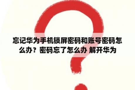 忘记华为手机锁屏密码和账号密码怎么办？密码忘了怎么办 解开华为