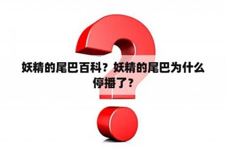 妖精的尾巴百科？妖精的尾巴为什么停播了？