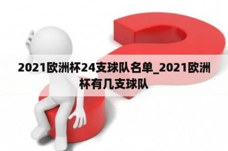 2021欧洲杯24支球队名单_2021欧洲杯有几支球队