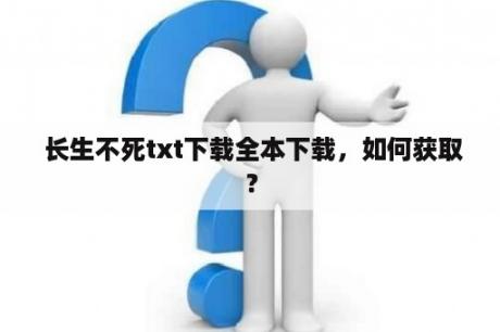  长生不死txt下载全本下载，如何获取？