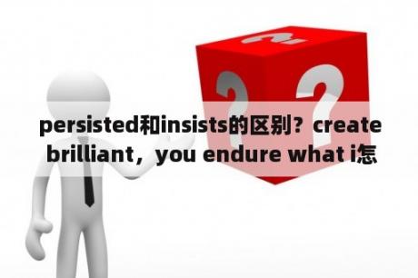 persisted和insists的区别？create brilliant，you endure what i怎么读？