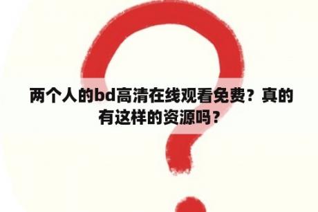  两个人的bd高清在线观看免费？真的有这样的资源吗？