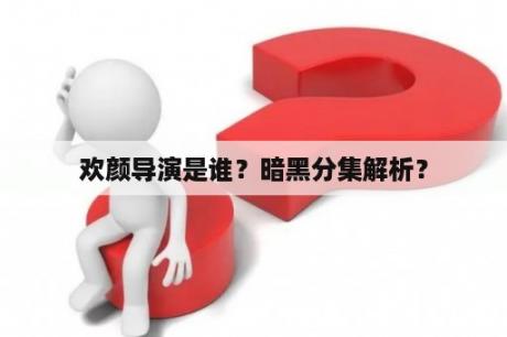 欢颜导演是谁？暗黑分集解析？