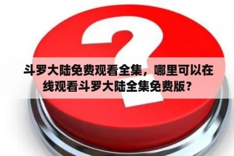  斗罗大陆免费观看全集，哪里可以在线观看斗罗大陆全集免费版？