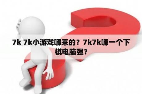 7k 7k小游戏哪来的？7k7k哪一个下棋电脑强？