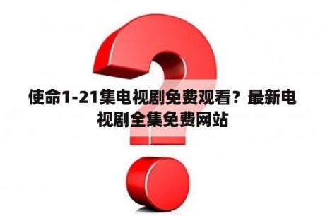 使命1-21集电视剧免费观看？最新电视剧全集免费网站