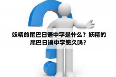  妖精的尾巴日语中字是什么？妖精的尾巴日语中字悠久吗？