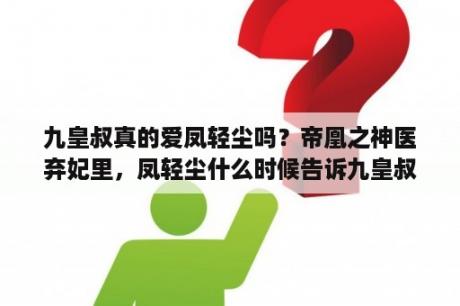 九皇叔真的爱凤轻尘吗？帝凰之神医弃妃里，凤轻尘什么时候告诉九皇叔自己的真实来历的？