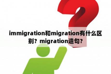 immigration和migration有什么区别？migration造句？