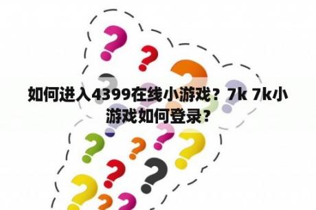 如何进入4399在线小游戏？7k 7k小游戏如何登录？