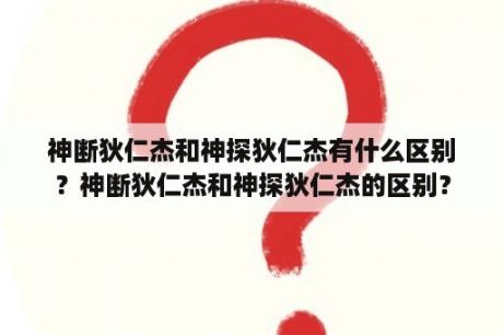 神断狄仁杰和神探狄仁杰有什么区别？神断狄仁杰和神探狄仁杰的区别？