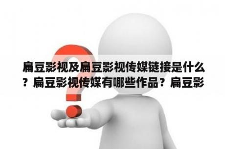 扁豆影视及扁豆影视传媒链接是什么？扁豆影视传媒有哪些作品？扁豆影视传媒的发展历程是怎样的？