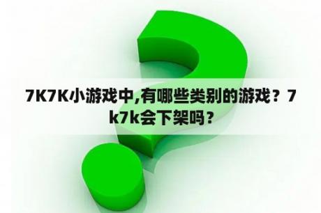 7K7K小游戏中,有哪些类别的游戏？7k7k会下架吗？