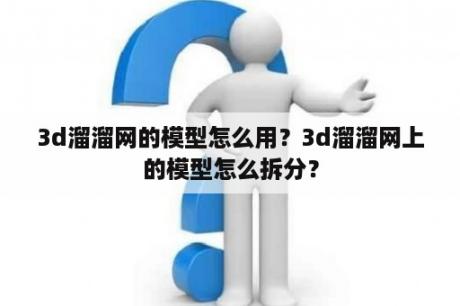 3d溜溜网的模型怎么用？3d溜溜网上的模型怎么拆分？