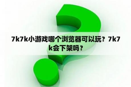 7k7k小游戏哪个浏览器可以玩？7k7k会下架吗？