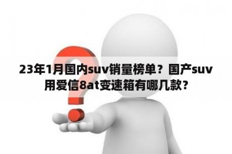 23年1月国内suv销量榜单？国产suv用爱信8at变速箱有哪几款？