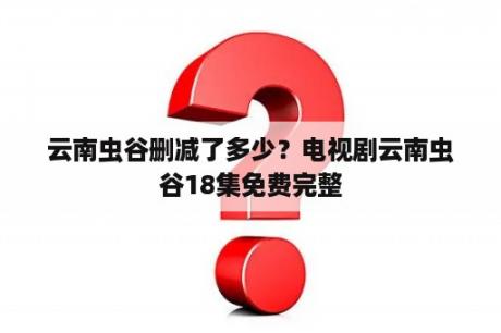 云南虫谷删减了多少？电视剧云南虫谷18集免费完整
